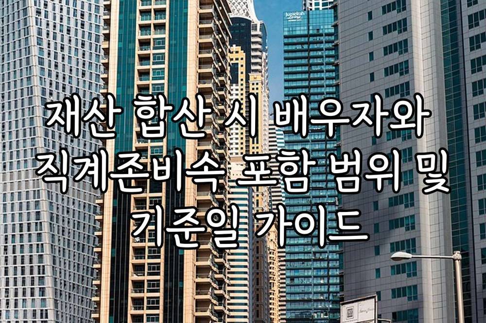 재산 합산 시 배우자와 직계존비속 포함 범위 및 기준일 가이드
