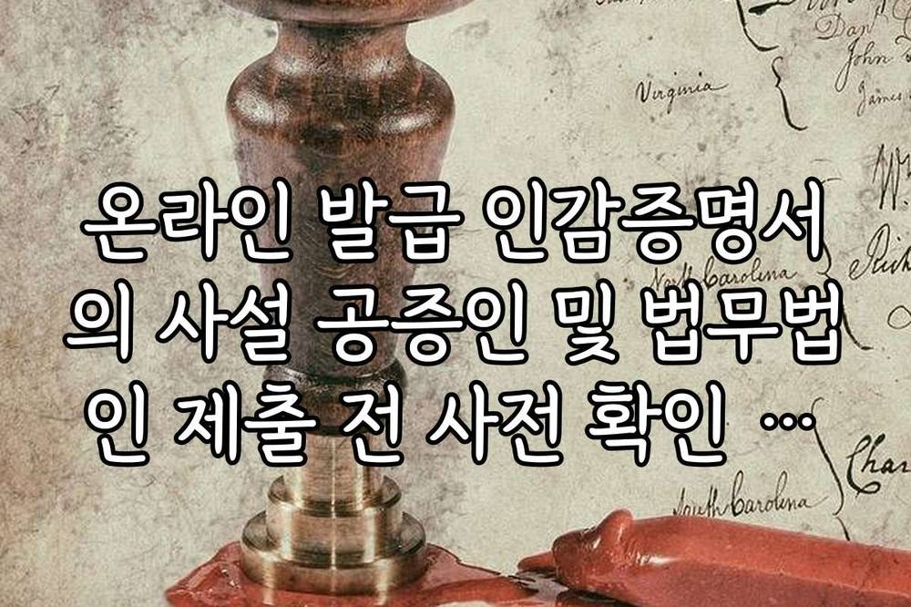 온라인 발급 인감증명서의 사설 공증인 및 법무법인 제출 전 사전 확인 사항