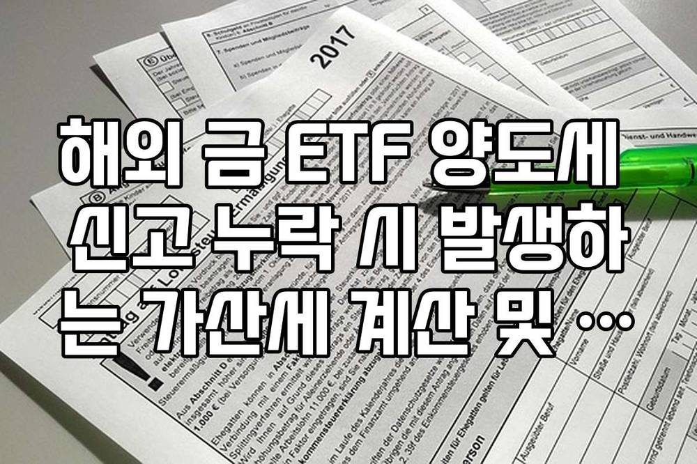 해외 금 ETF 양도세 신고 누락 시 발생하는 가산세 계산 및 납부 기한 정리