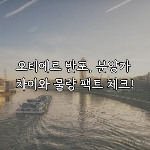 오티에르 반포, 분양가 차이와 물량 팩트 체크!