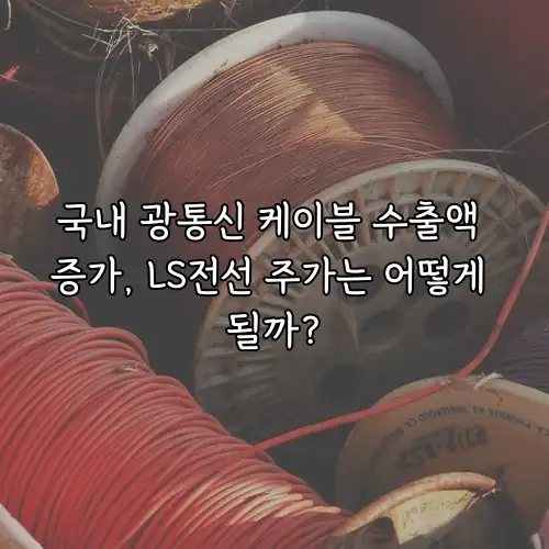 국내 광통신 케이블 수출액 증가, LS전선 주가는 어떻게 될까?