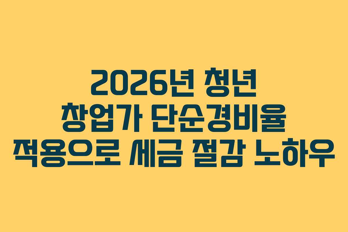 2026년 청년 창업가 단순경비율 적용으로 세금 절감 노하우