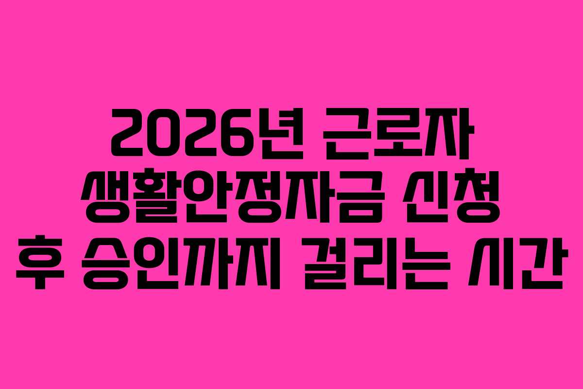 2026년 근로자 생활안정자금 신청 후 승인까지 걸리는 시간
