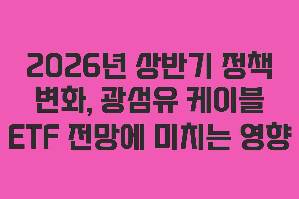 2026년 상반기 정책 변화, 광섬유 케이블 ETF 전망에 미치는 영향