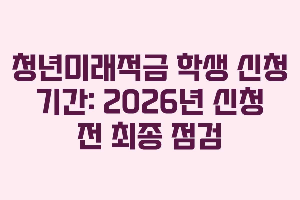 청년미래적금 학생 신청 기간: 2026년 신청 전 최종 점검