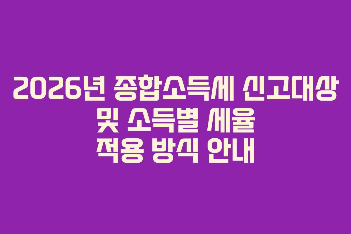 2026년 종합소득세 신고대상 및 소득별 세율 적용 방식 안내