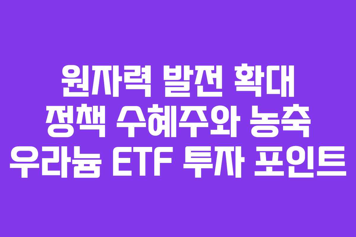 원자력 발전 확대 정책 수혜주와 농축 우라늄 ETF 투자 포인트