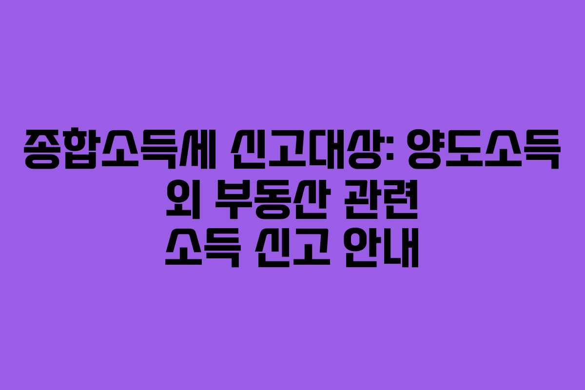 종합소득세 신고대상: 양도소득 외 부동산 관련 소득 신고 안내