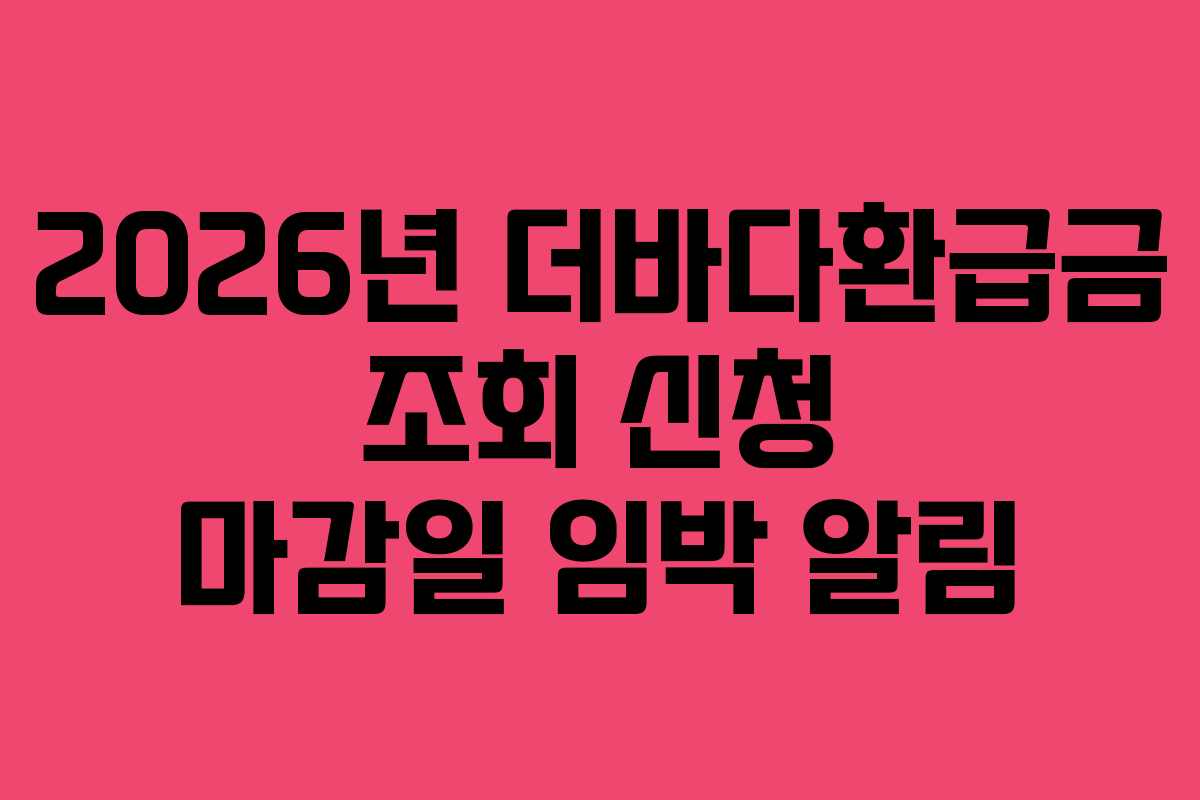 2026년 더바다환급금 조회 신청 마감일 임박 알림