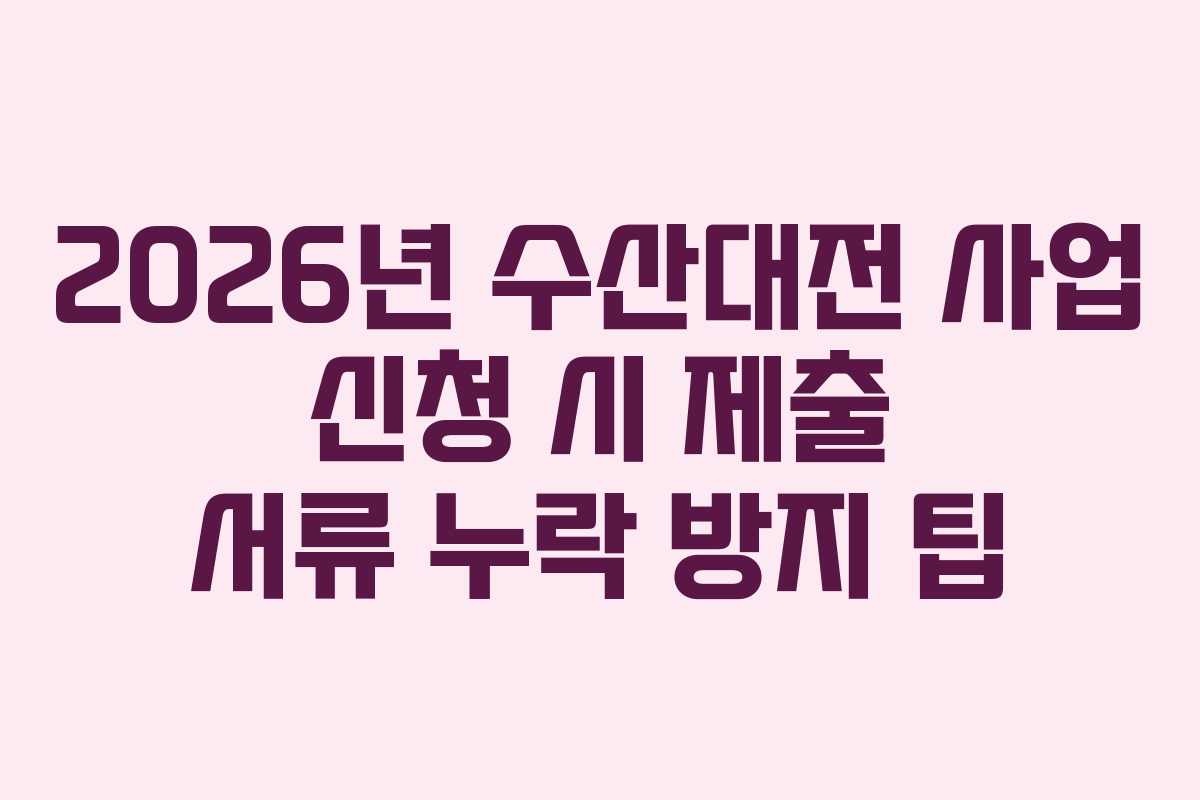 2026년 수산대전 사업 신청 시 제출 서류 누락 방지 팁