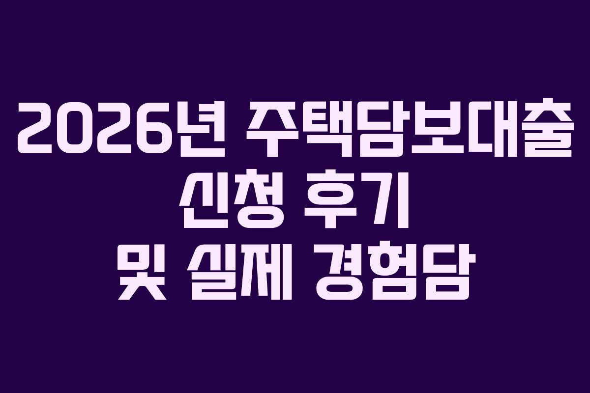 2026년 주택담보대출 신청 후기 및 실제 경험담