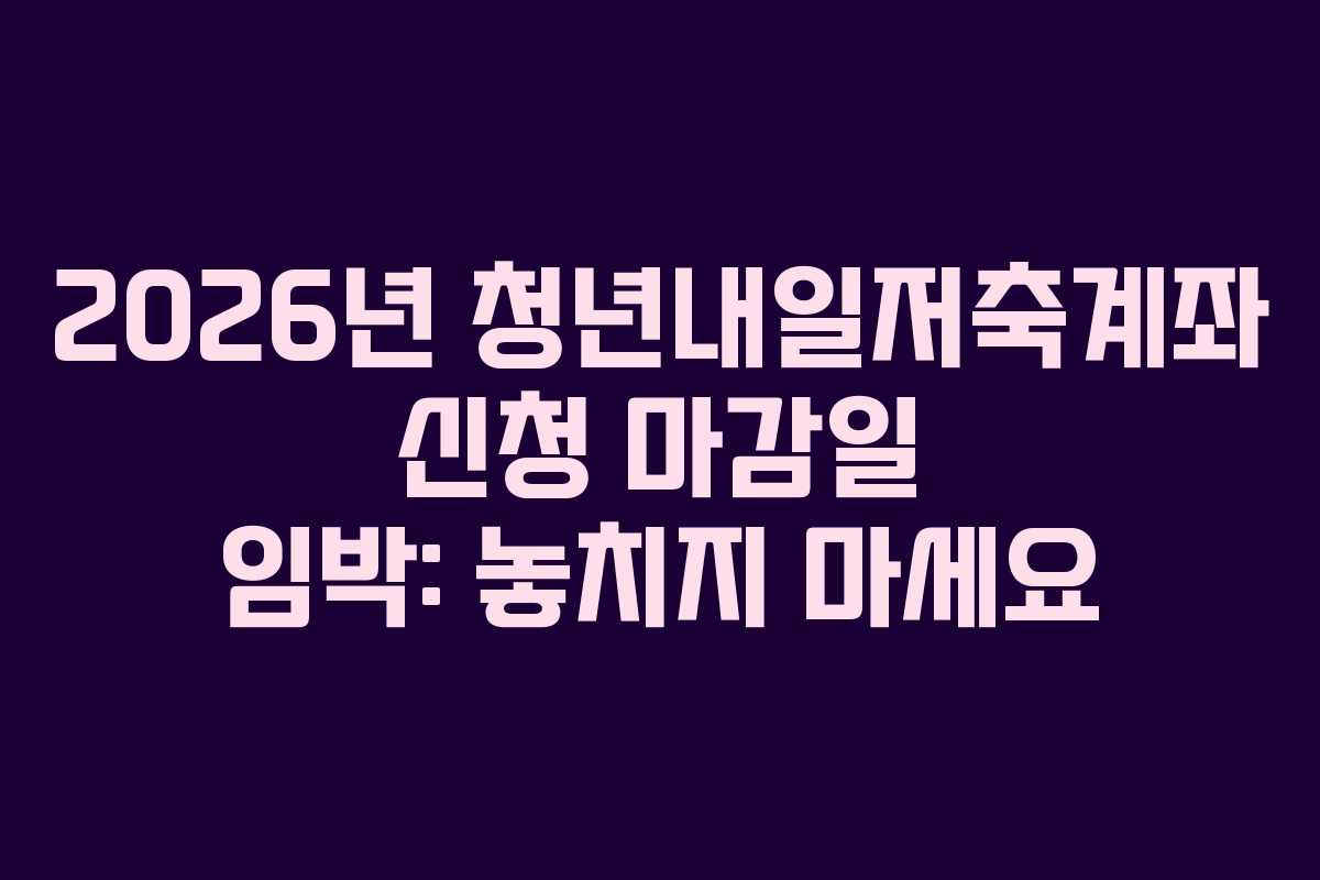 2026년 청년내일저축계좌 신청 마감일 임박: 놓치지 마세요