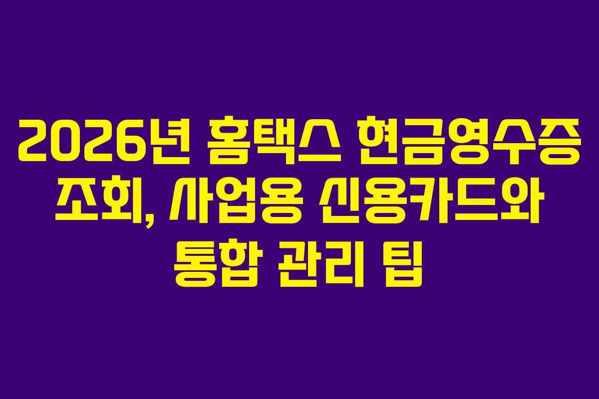 2026년 홈택스 현금영수증 조회, 사업용 신용카드와 통합 관리 팁