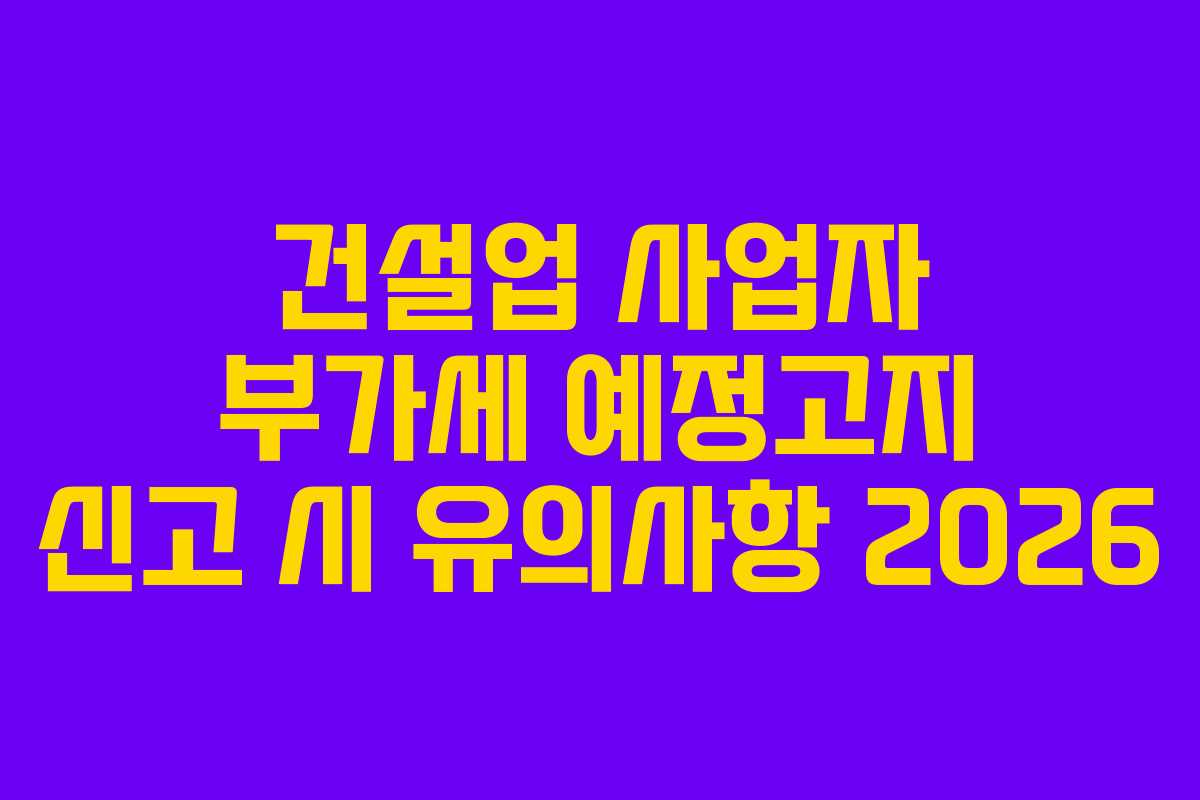 건설업 사업자 부가세 예정고지 신고 시 유의사항 2026