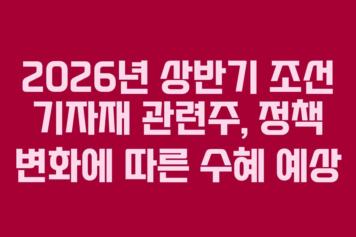 2026년 상반기 조선 기자재 관련주, 정책 변화에 따른 수혜 예상