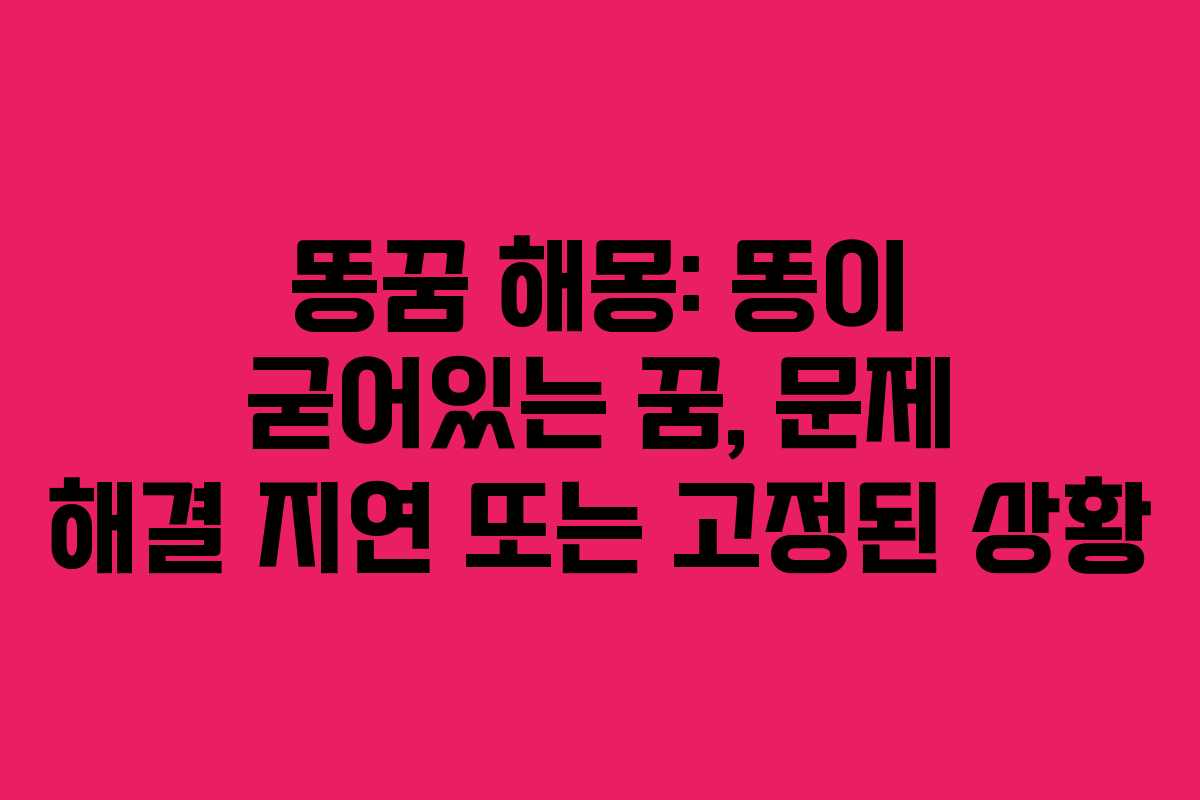 똥꿈 해몽: 똥이 굳어있는 꿈, 문제 해결 지연 또는 고정된 상황