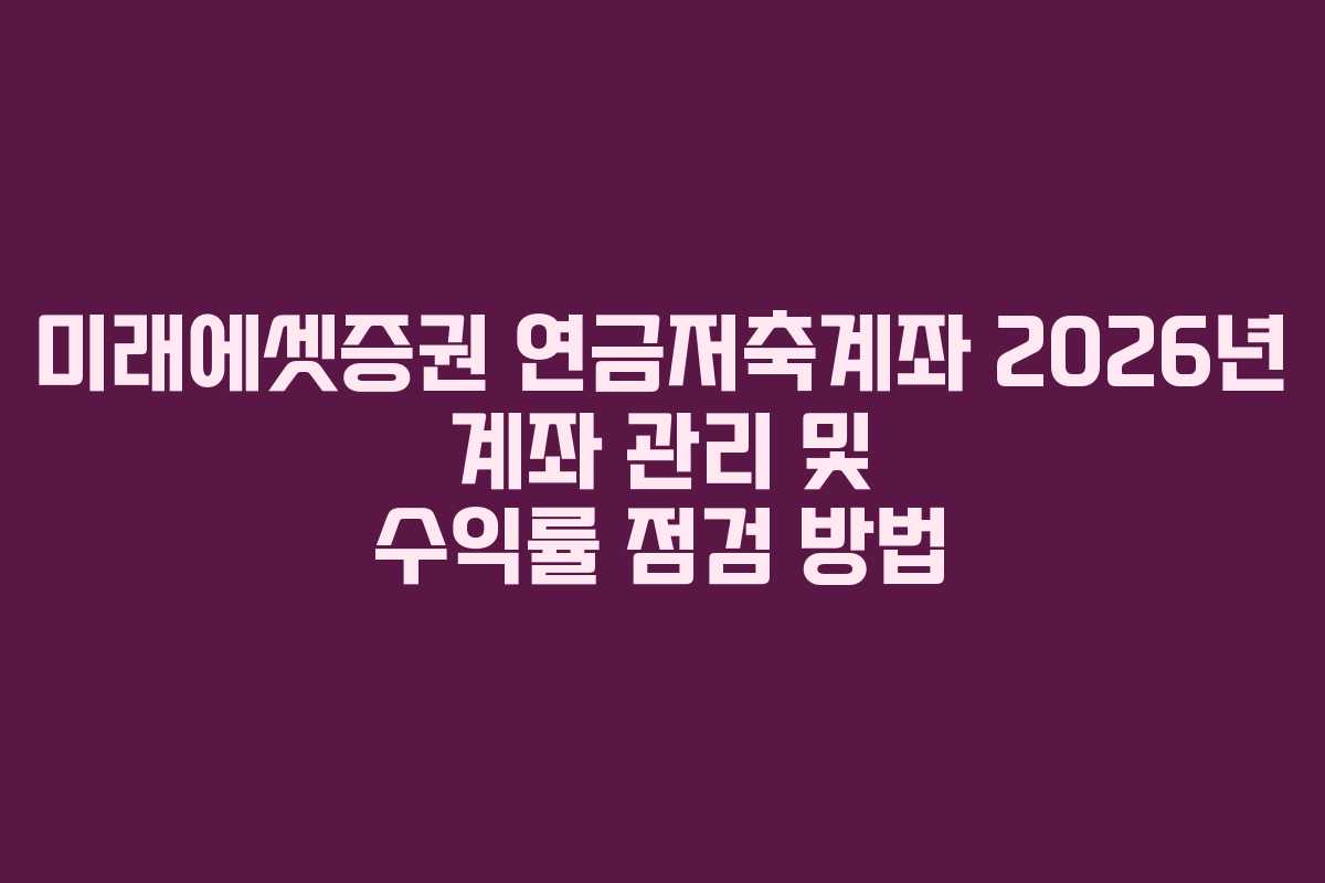 미래에셋증권 연금저축계좌 2026년 계좌 관리 및 수익률 점검 방법