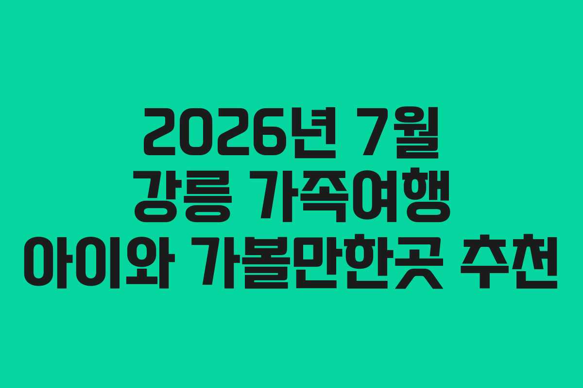 2026년 7월 강릉 가족여행 아이와 가볼만한곳 추천