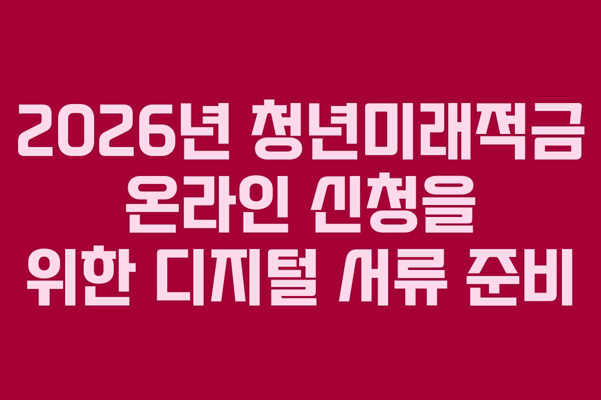 2026년 청년미래적금 온라인 신청을 위한 디지털 서류 준비
