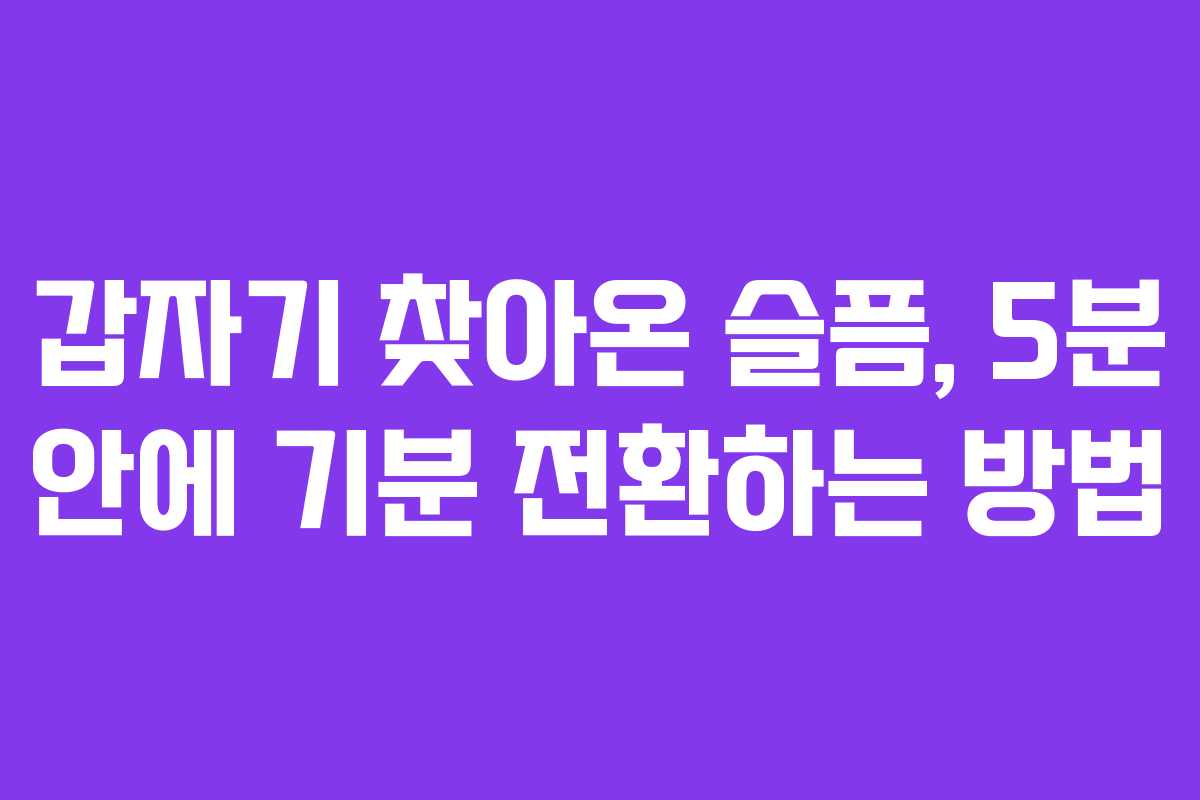 갑자기 찾아온 슬픔, 5분 안에 기분 전환하는 방법