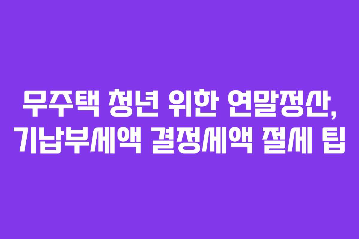무주택 청년 위한 연말정산, 기납부세액 결정세액 절세 팁
