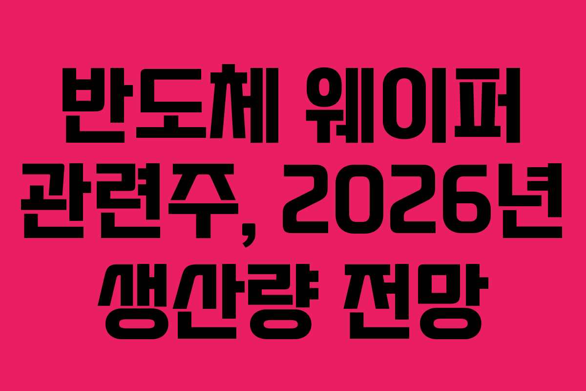 반도체 웨이퍼 관련주, 2026년 생산량 전망
