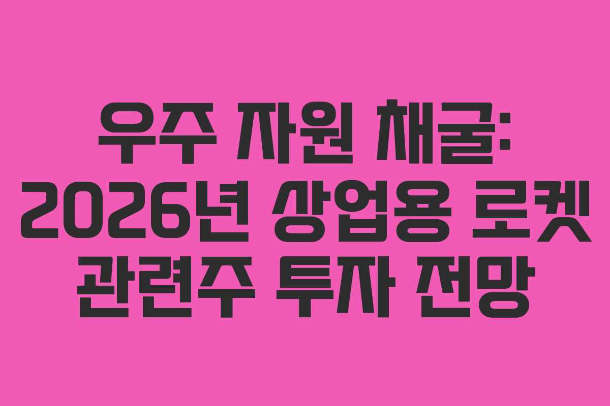 우주 자원 채굴: 2026년 상업용 로켓 관련주 투자 전망