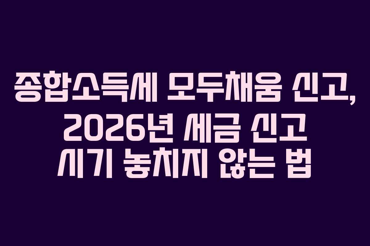 종합소득세 모두채움 신고, 2026년 세금 신고 시기 놓치지 않는 법