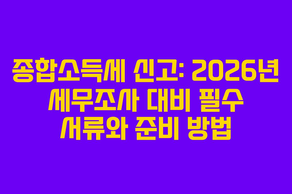 종합소득세 신고: 2026년 세무조사 대비 필수 서류와 준비 방법
