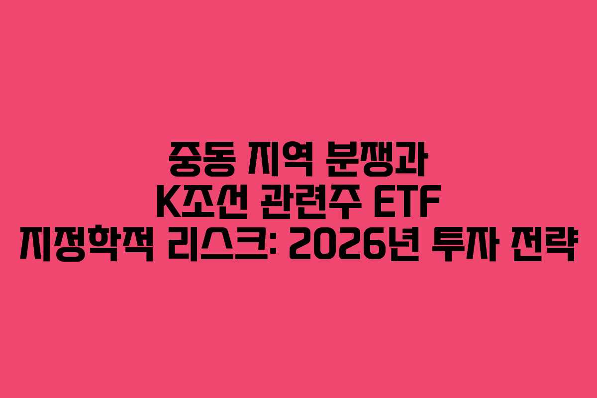 중동 지역 분쟁과 K조선 관련주 ETF 지정학적 리스크: 2026년 투자 전략