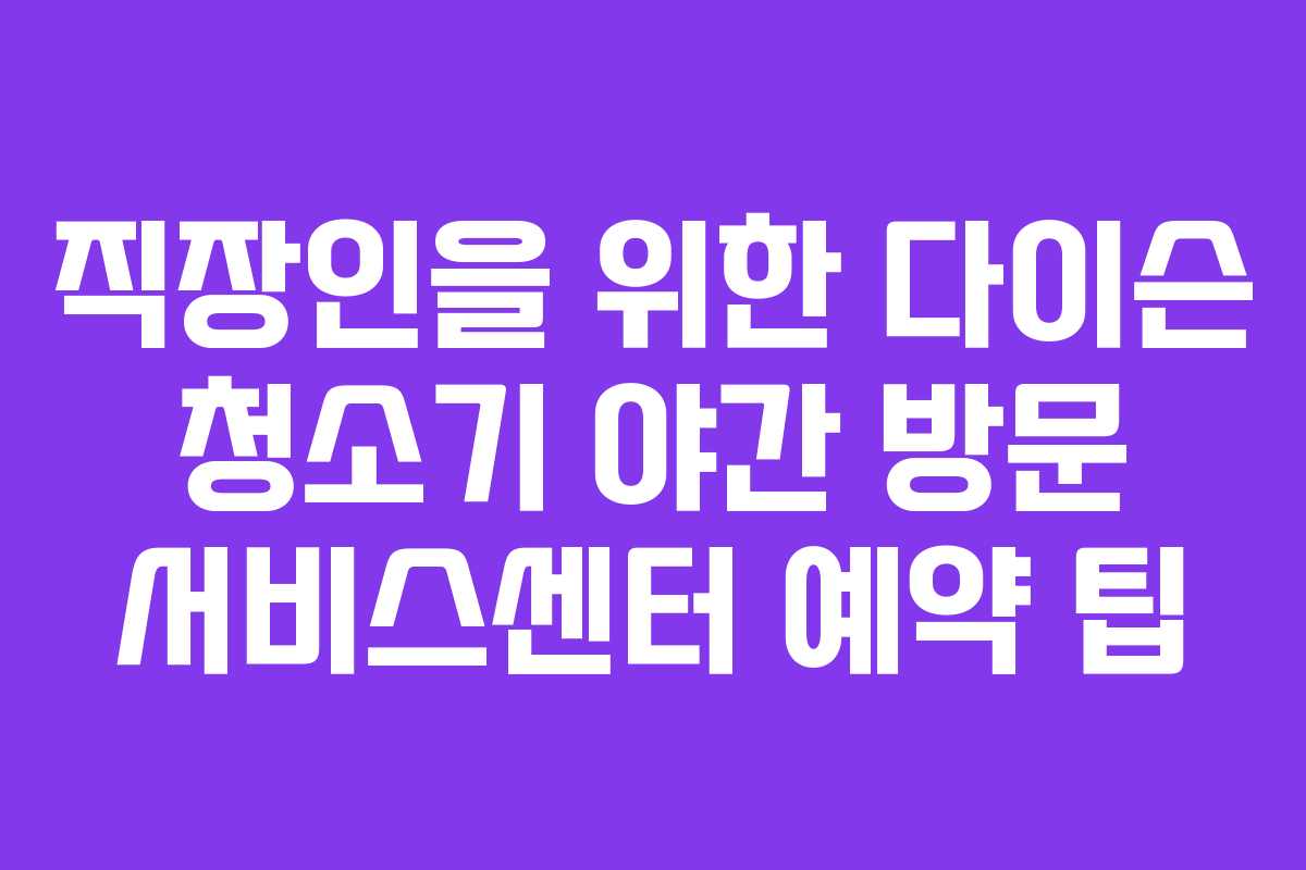 직장인을 위한 다이슨 청소기 야간 방문 서비스센터 예약 팁