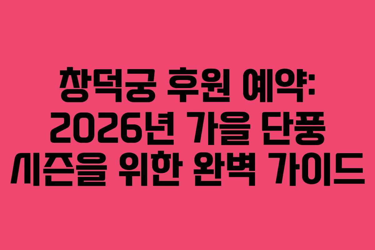 창덕궁 후원 예약: 2026년 가을 단풍 시즌을 위한 완벽 가이드