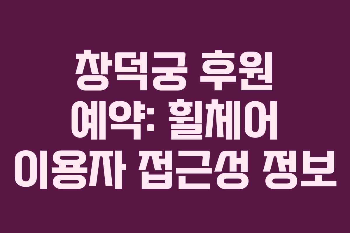 창덕궁 후원 예약: 휠체어 이용자 접근성 정보