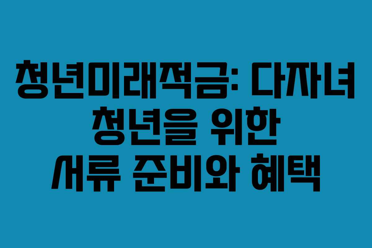 청년미래적금: 다자녀 청년을 위한 서류 준비와 혜택