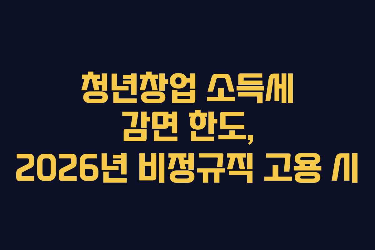 청년창업 소득세 감면 한도, 2026년 비정규직 고용 시