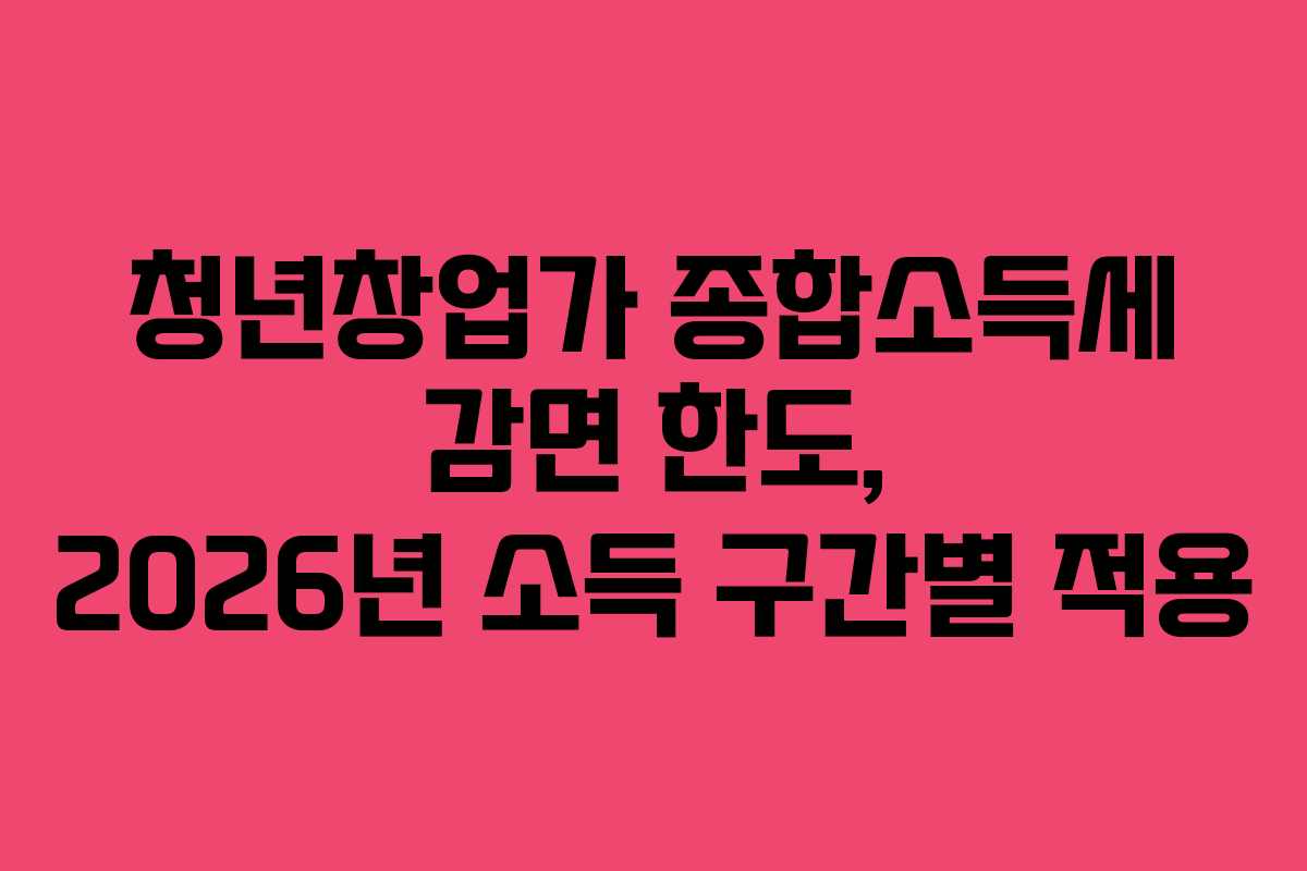 청년창업가 종합소득세 감면 한도, 2026년 소득 구간별 적용