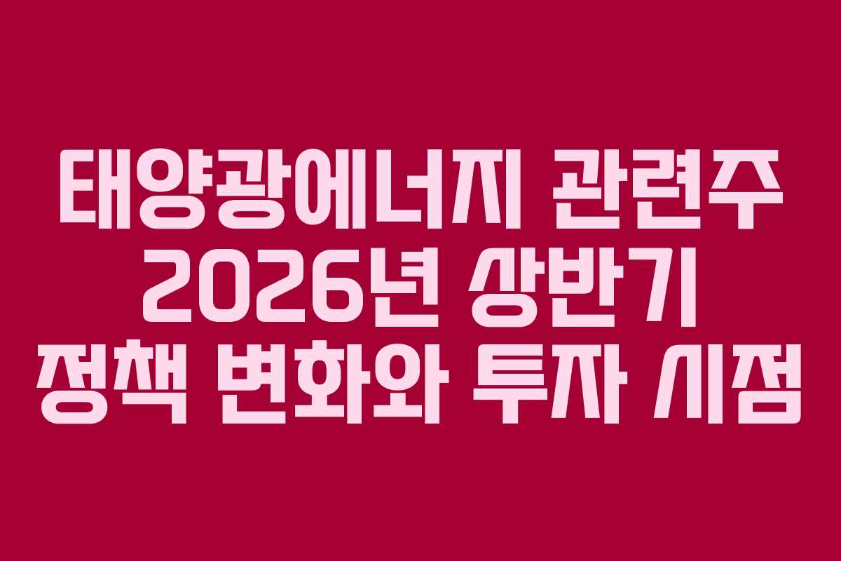 태양광에너지 관련주 2026년 상반기 정책 변화와 투자 시점