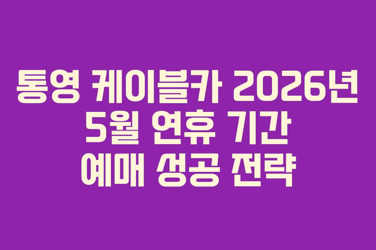 통영 케이블카 2026년 5월 연휴 기간 예매 성공 전략
