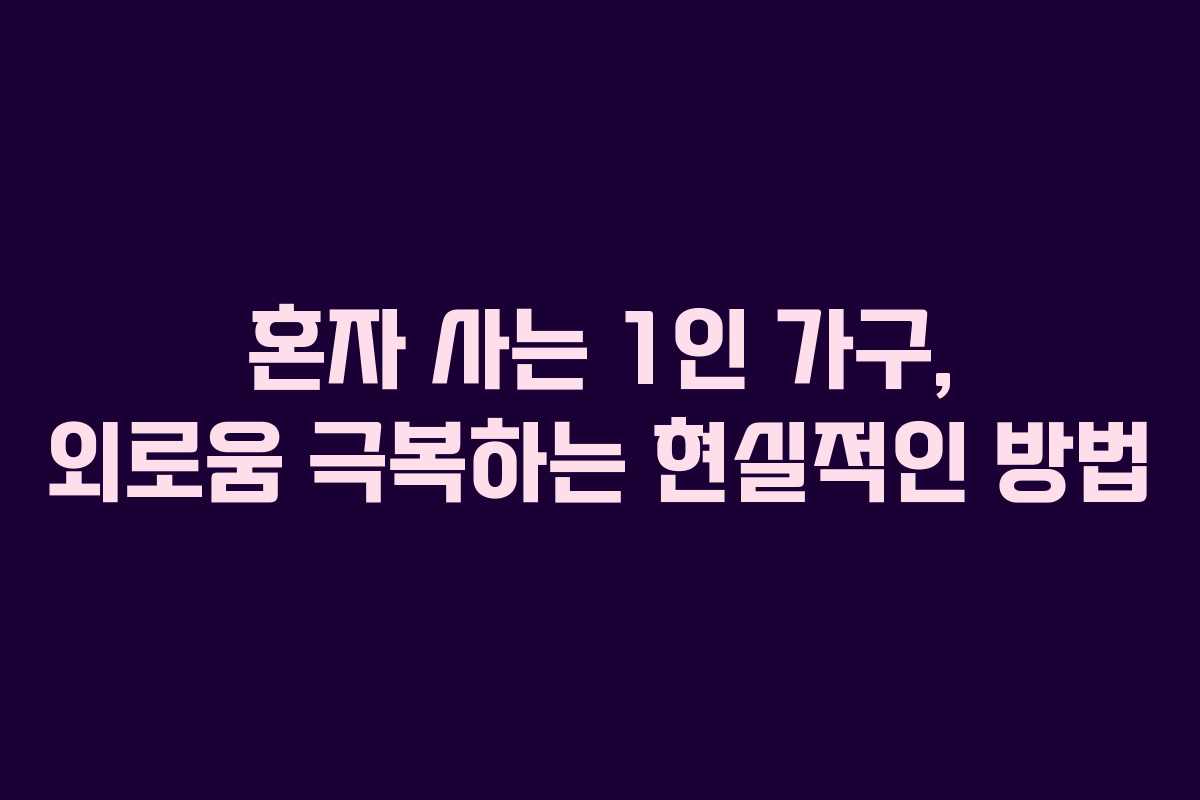혼자 사는 1인 가구, 외로움 극복하는 현실적인 방법
