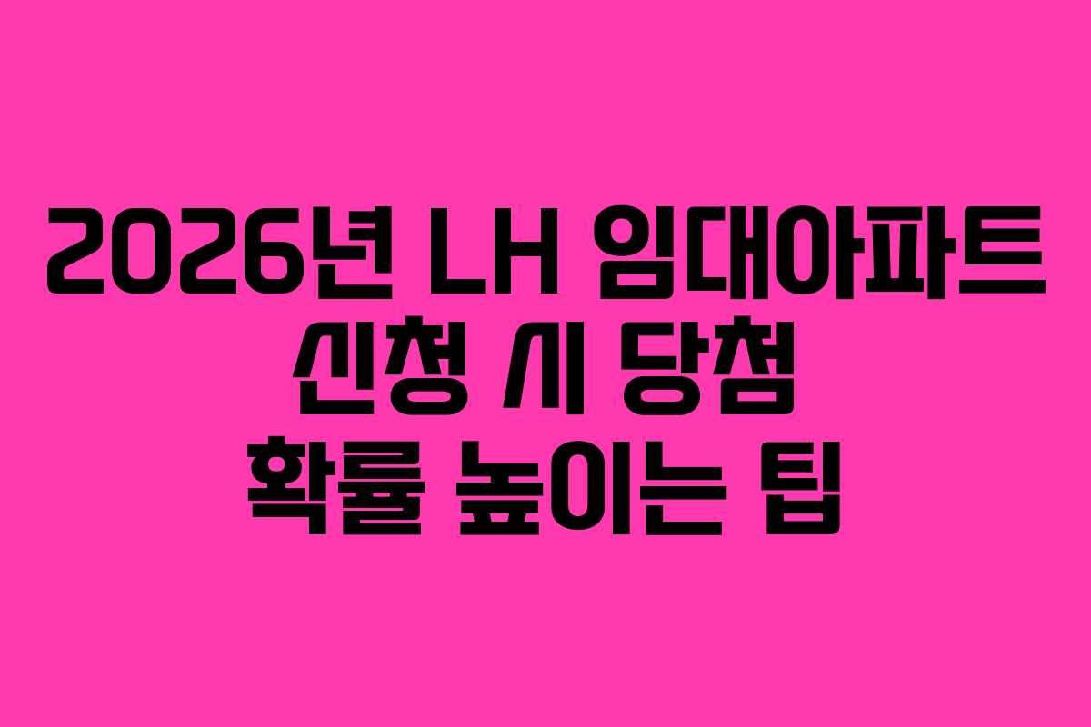 2026년 LH 임대아파트 신청 시 당첨 확률 높이는 팁