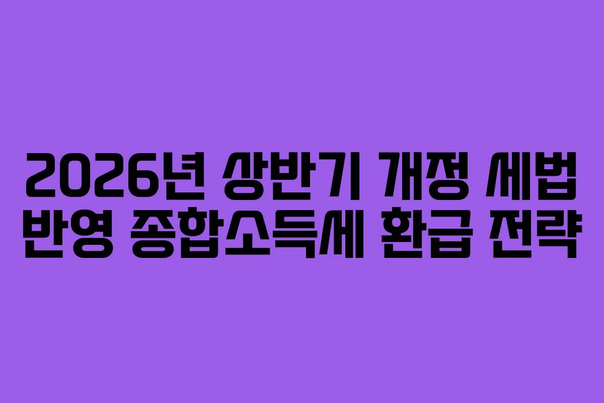 2026년 상반기 개정 세법 반영 종합소득세 환급 전략