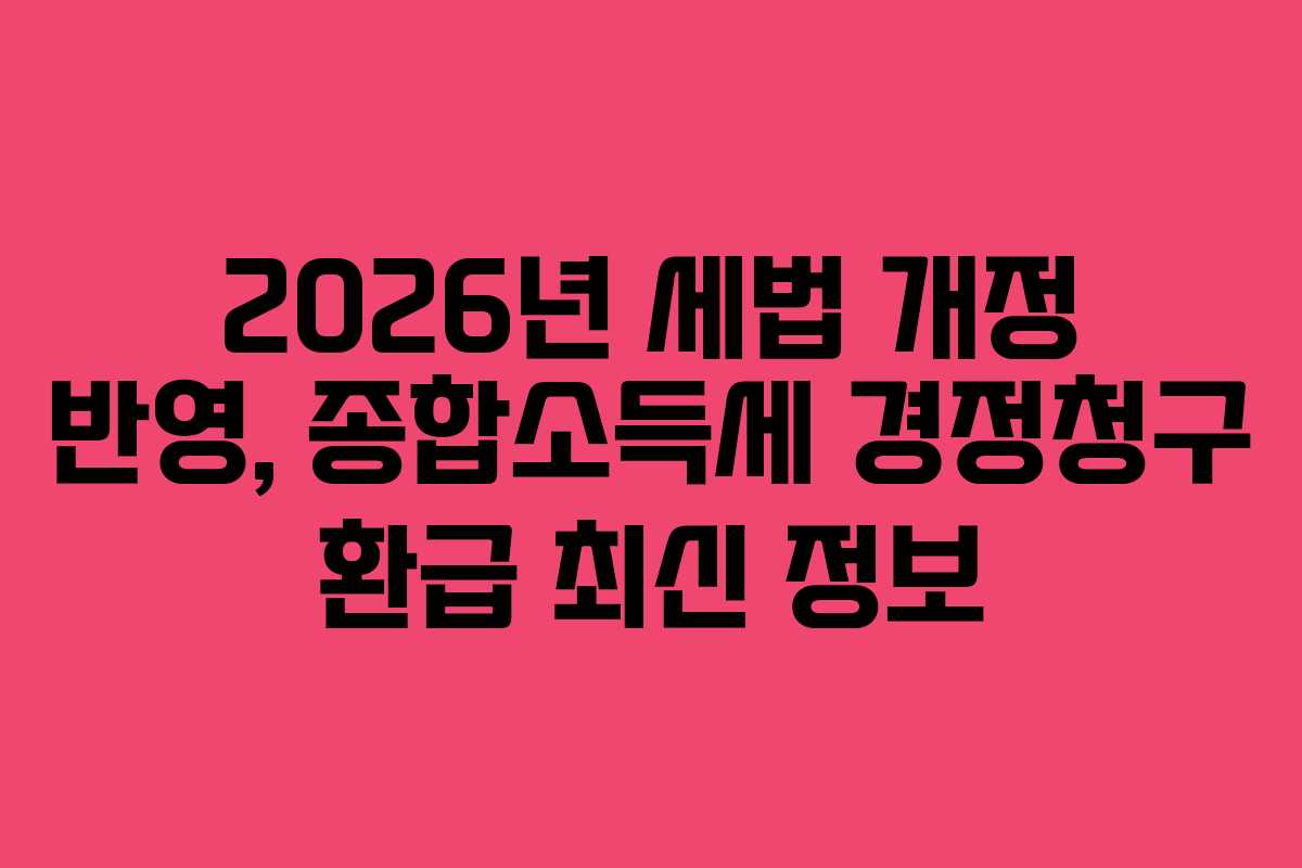 2026년 세법 개정 반영, 종합소득세 경정청구 환급 최신 정보