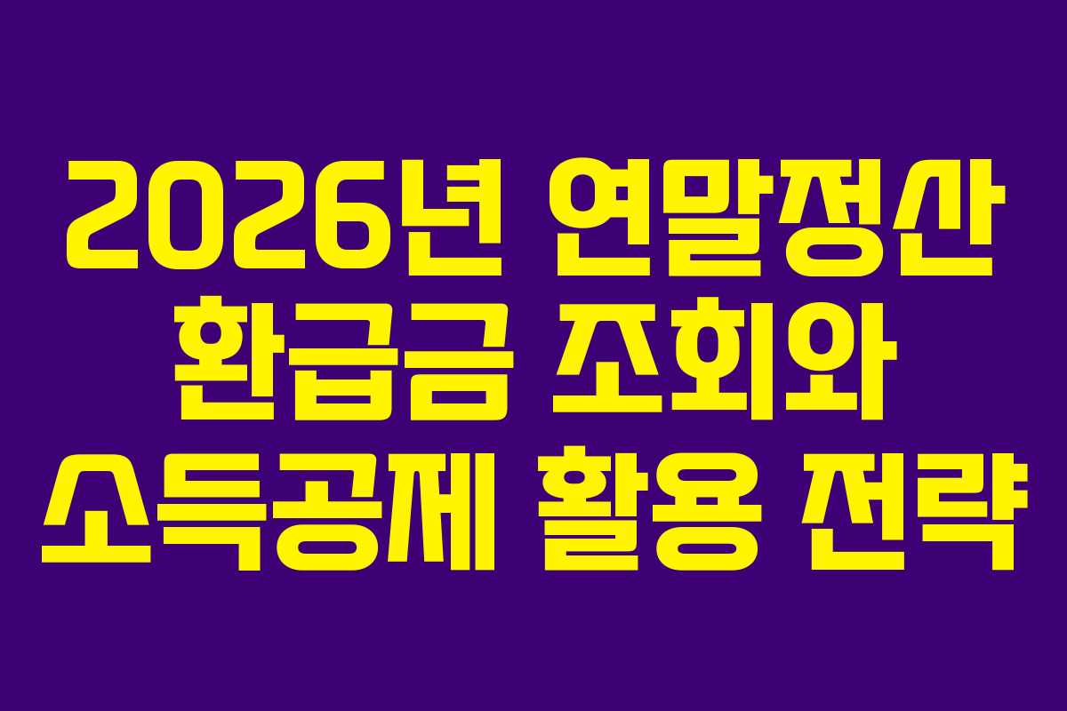 2026년 연말정산 환급금 조회와 소득공제 활용 전략