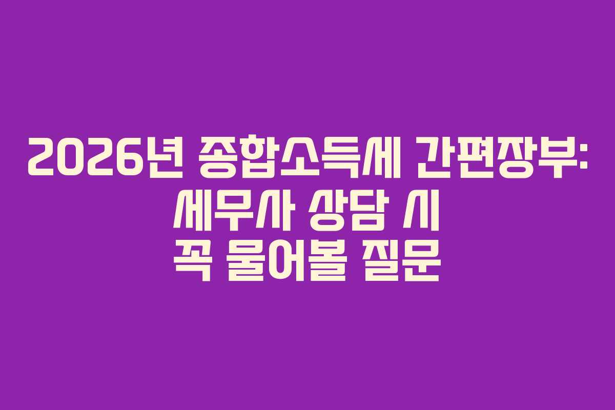 2026년 종합소득세 간편장부: 세무사 상담 시 꼭 물어볼 질문