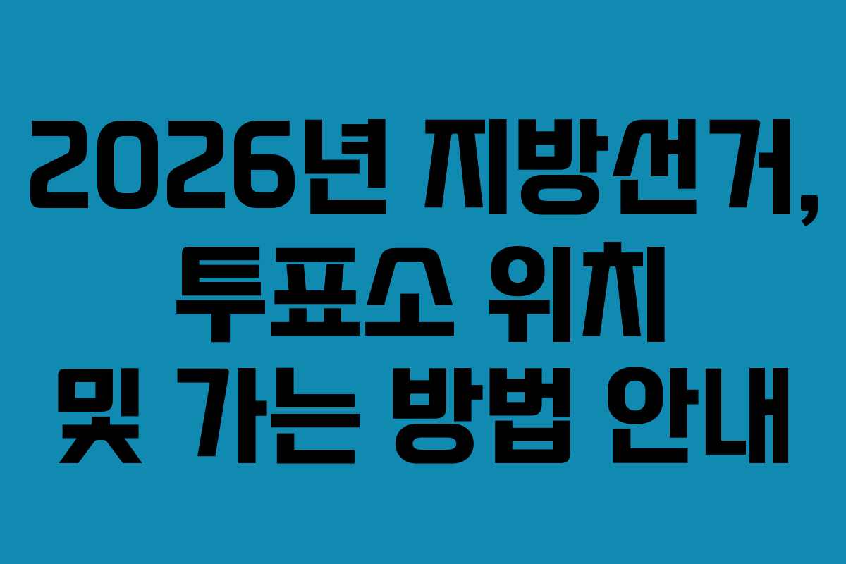 2026년 지방선거, 투표소 위치 및 가는 방법 안내 2026년 지방선거, 투표소 위치 및 가는 방법 안내