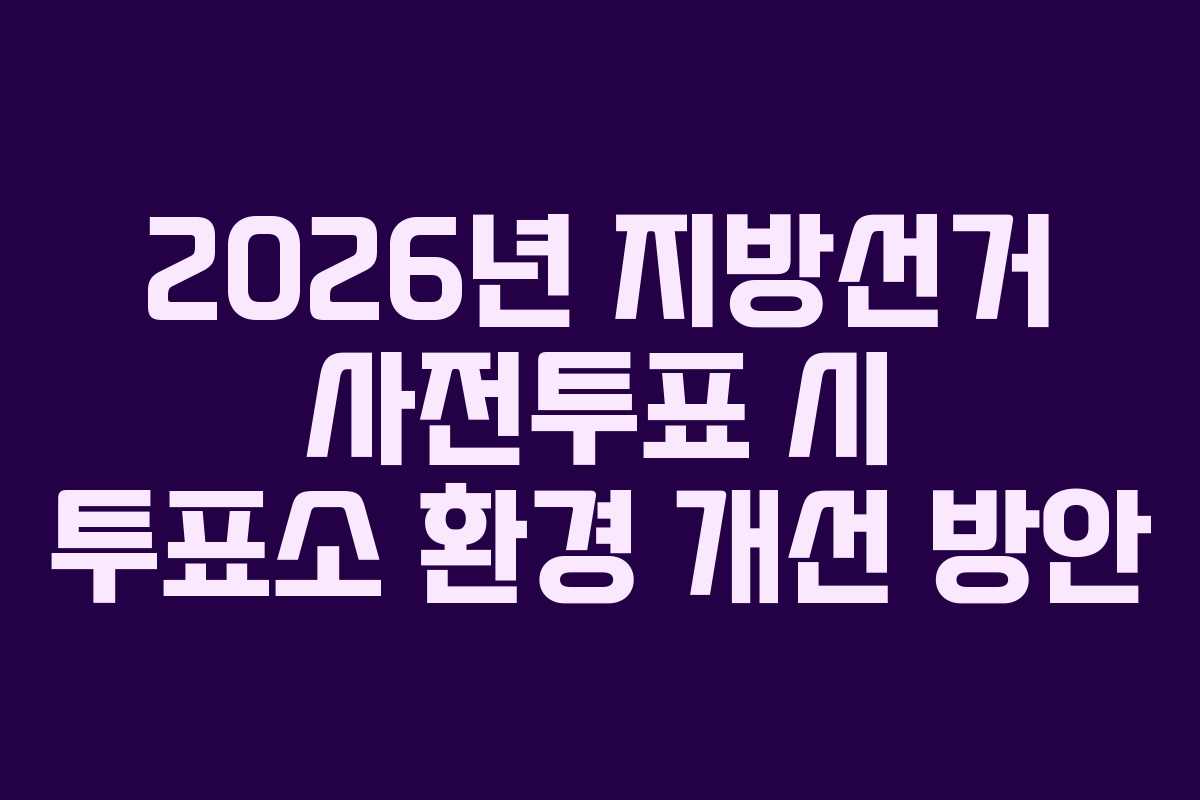 2026년 지방선거 사전투표 시 투표소 환경 개선 방안