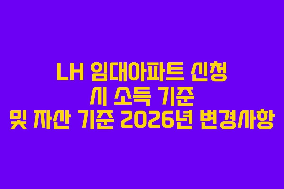 LH 임대아파트 신청 시 소득 기준 및 자산 기준 2026년 변경사항 LH 임대아파트 신청 시 소득 기준 및 자산 기준 2026년 변경사항