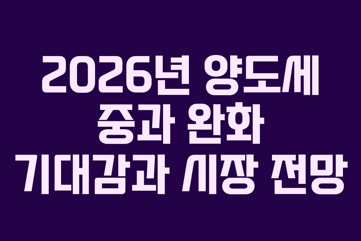 2026년 양도세 중과 완화 기대감과 시장 전망