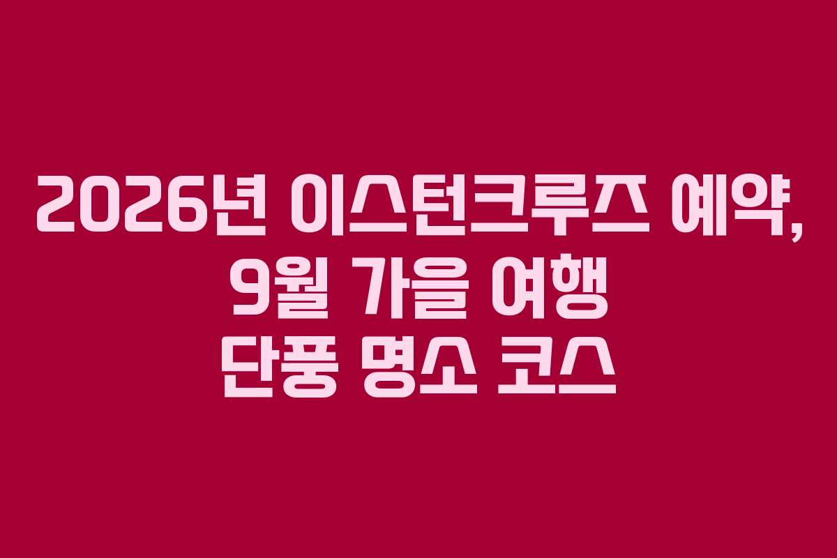 2026년 이스턴크루즈 예약, 9월 가을 여행 단풍 명소 코스