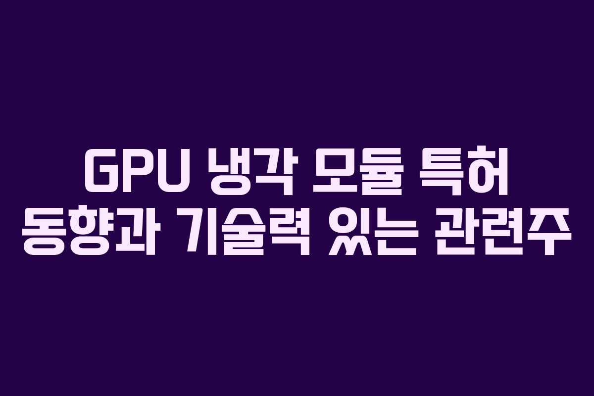 GPU 냉각 모듈 특허 동향과 기술력 있는 관련주